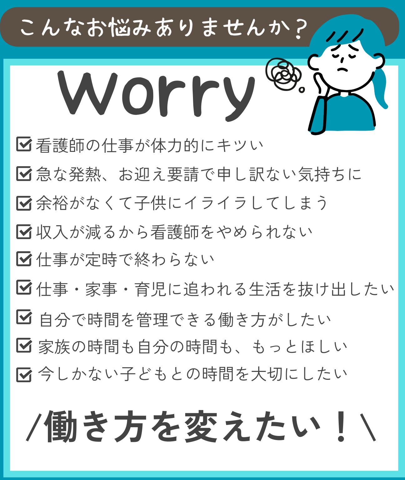 看護師ママへ　こんなお悩みありませんか？ 看護師の仕事が体力的にキツい 急な発熱、お迎え要請で申し訳ない気持ちになる 余裕がなくて子供にイライラしてしまう 収入が減るから看護師をやめられない 仕事が定時で終わらない 仕事・家事・育児に追われる生活を抜け出したい 自分で時間を管理できる働き方がしたい 家族の時間も自分の時間も、もっとほしい 今しかない子どもとの時間を大切にしたい 働き方を変えたい！